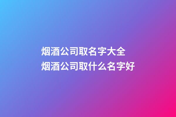 烟酒公司取名字大全 烟酒公司取什么名字好-第1张-公司起名-玄机派